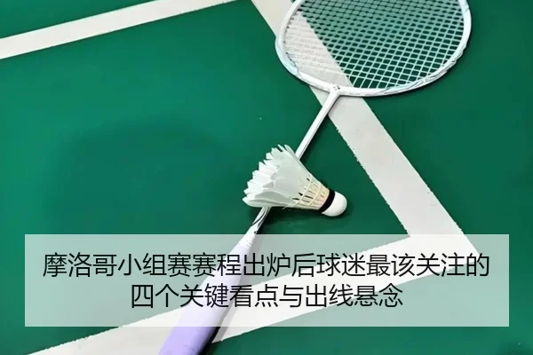 摩洛哥小组赛赛程出炉后球迷最该关注的四个关键看点与出线悬念